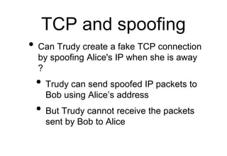 TCP and spoofing
• Can Trudy create a fake TCP connection
by spoofing Alice's IP when she is away
?
• Trudy can send spoof...