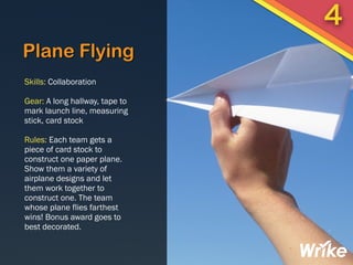 Plane Flying
Skills: Collaboration
Gear: A long hallway, tape to
mark launch line, measuring
stick, card stock
Rules: Each...