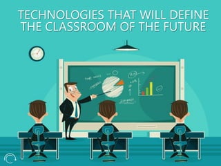 TECHNOLOGIES THAT WILL DEFINE
THE CLASSROOM OF THE FUTURE
 