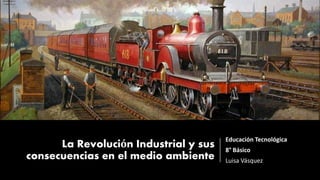 La Revolución Industrial y sus
consecuencias en el medio ambiente
Educación Tecnológica
8° Básico
Luisa Vásquez
 