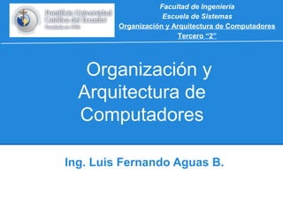 Facultad de Ingeniería
Escuela de Sistemas
Organización y Arquitectura de Computadores
Tercero “2”

Organización y
Arquitectura de
Computadores
Ing. Luis Fernando Aguas B.

 