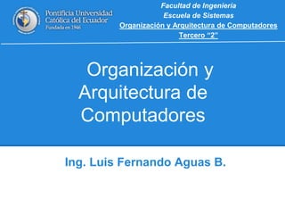 Organización y
Arquitectura de
Computadores
Ing. Luis Fernando Aguas B.
Facultad de Ingeniería
Escuela de Sistemas
Organización y Arquitectura de Computadores
Tercero “2”
 