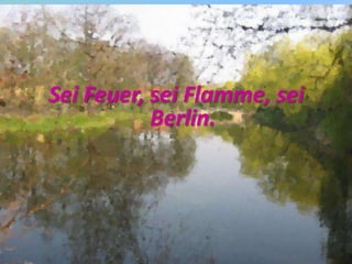 Sei Feuer, sei Flamme, sei
Berlin.
 