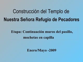 Etapa: Continuación muros del pasillo, mochetas en capilla Construcción del Templo de   Nuestra Señora Refugio de Pecadores Enero/Mayo -2009 