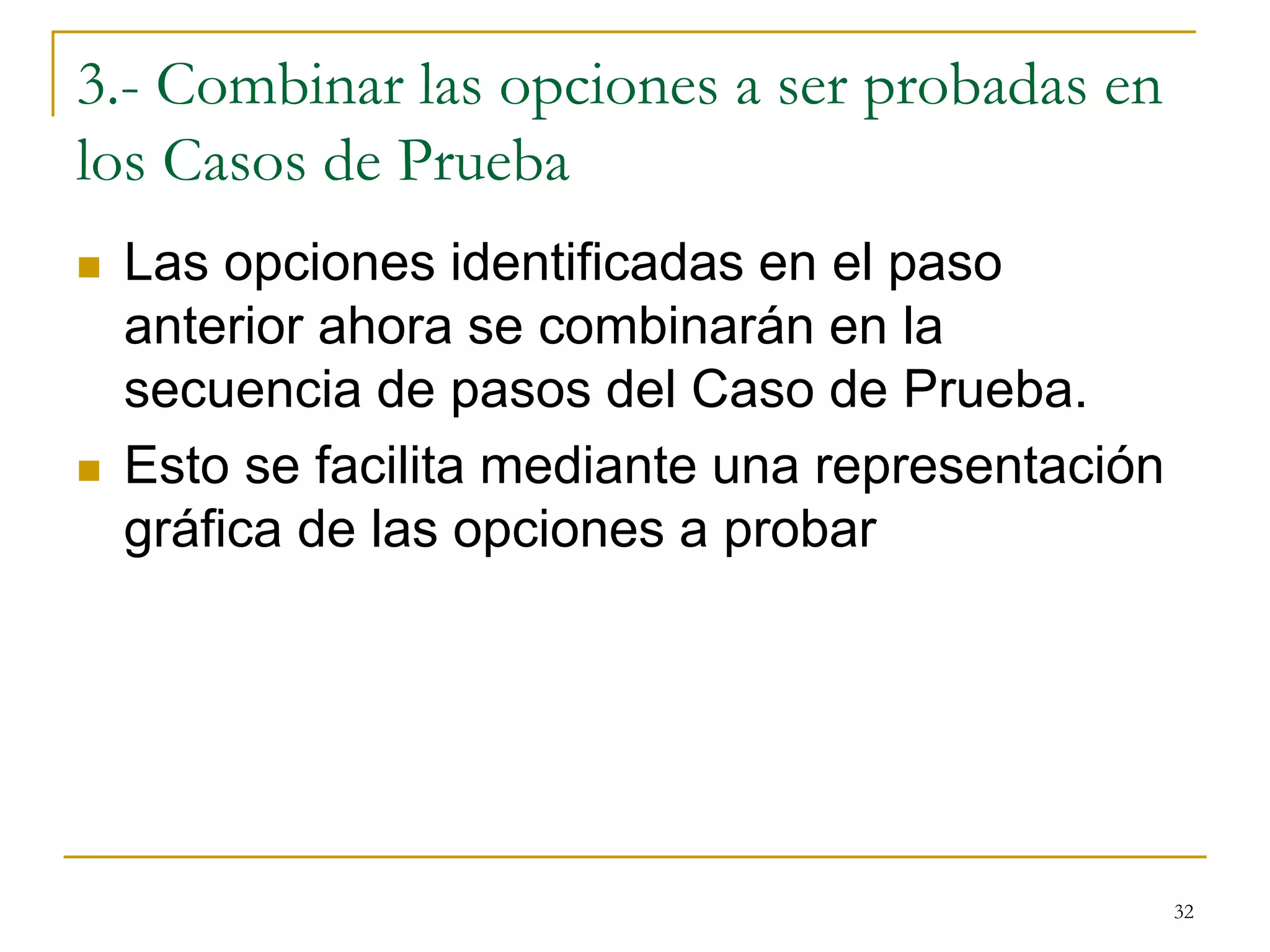 3.- Combinar las opciones a ser probadas en
los Casos de Prueba
 Las opciones identificadas en el paso
anterior ahora se combinarán en la
secuencia de pasos del Caso de Prueba.
 Esto se facilita mediante una representación
gráfica de las opciones a probar
32
 