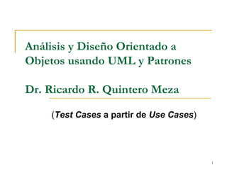 1
Análisis y Diseño Orientado a
Objetos usando UML y Patrones
Dr. Ricardo R. Quintero Meza
(Test Cases a partir de Use Cases)
 