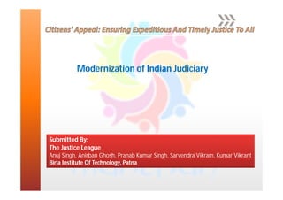 Modernization of Indian Judiciary
Submitted By:
The Justice League
Anuj Singh, Anirban Ghosh, Pranab Kumar Singh, Sarvendra Vikram, Kumar Vikrant
Birla Institute Of Technology, Patna
 