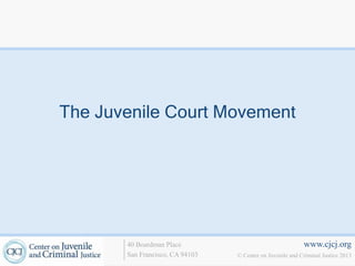 www.cjcj.org
© Center on Juvenile and Criminal Justice 2013
40 Boardman Place
San Francisco, CA 94103
The Juvenile Court Movement
 