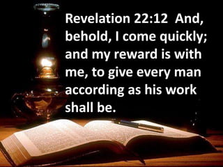 Revelation 22:12 And,
behold, I come quickly;
and my reward is with
me, to give every man
according as his work
shall be.
 
