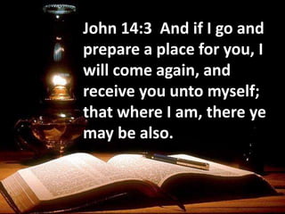 John 14:3 And if I go and
prepare a place for you, I
will come again, and
receive you unto myself;
that where I am, there ye
may be also.
 