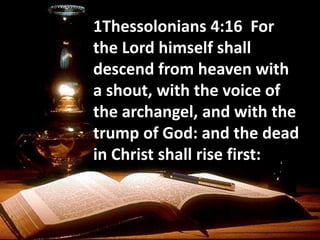 1Thessolonians 4:16 For
the Lord himself shall
descend from heaven with
a shout, with the voice of
the archangel, and with the
trump of God: and the dead
in Christ shall rise first:
 