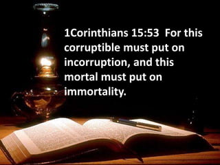 1Corinthians 15:53 For this
corruptible must put on
incorruption, and this
mortal must put on
immortality.
 