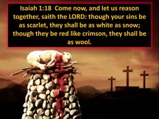 Isaiah 1:18 Come now, and let us reason
together, saith the LORD: though your sins be
as scarlet, they shall be as white as snow;
though they be red like crimson, they shall be
as wool.
 