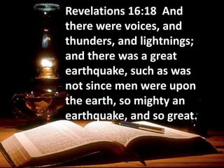 Revelations 16:18 And
there were voices, and
thunders, and lightnings;
and there was a great
earthquake, such as was
not since men were upon
the earth, so mighty an
earthquake, and so great.
 