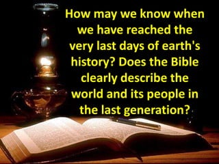 How may we know when
we have reached the
very last days of earth's
history? Does the Bible
clearly describe the
world and its people in
the last generation?
 