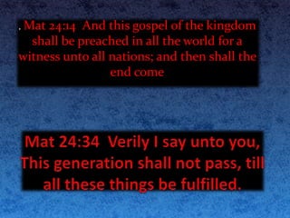 . Mat 24:14 And this gospel of the kingdom
shall be preached in all the world for a
witness unto all nations; and then shall the
end come
 