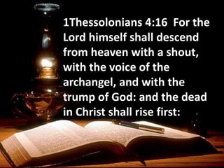 1Thessolonians 4:16 For the
Lord himself shall descend
from heaven with a shout,
with the voice of the
archangel, and with the
trump of God: and the dead
in Christ shall rise first:
 