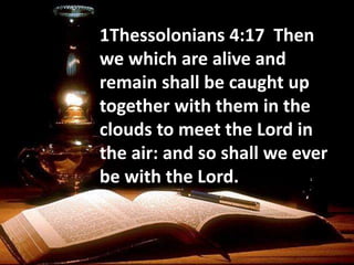 1Thessolonians 4:17 Then
we which are alive and
remain shall be caught up
together with them in the
clouds to meet the Lord in
the air: and so shall we ever
be with the Lord.
 