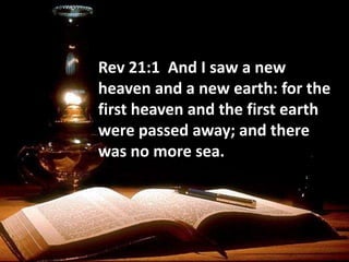 Rev 21:1 And I saw a new
heaven and a new earth: for the
first heaven and the first earth
were passed away; and there
was no more sea.
 