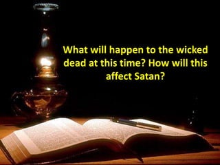 What will happen to the wicked
dead at this time? How will this
affect Satan?
 