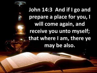 John 14:3 And if I go and
prepare a place for you, I
will come again, and
receive you unto myself;
that where I am, there ye
may be also.
 