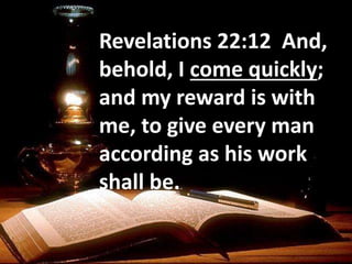 Revelations 22:12 And,
behold, I come quickly;
and my reward is with
me, to give every man
according as his work
shall be.
 