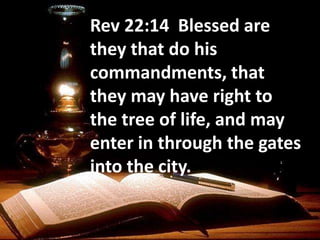 Rev 22:14 Blessed are
they that do his
commandments, that
they may have right to
the tree of life, and may
enter in through the gates
into the city.
 