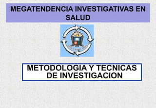 MEGATENDENCIA INVESTIGATIVAS EN
           SALUD




   METODOLOGIA Y TECNICAS
      DE INVESTIGACION
 