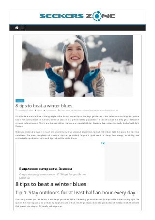 lifestyle  
8 tips to beat a winter blues
 November 23, 2020  admin  0 Comments  8 tips to beat a winter blues, seasonal depression, winter blues, winter dip
8 tips to beat a winter blues. Many people su er from a winter dip as the days get shorter – also called autumn fatigue or winter
blues. For some people – it is estimated to be about 1 to 2 percent of the population – it can be so bad that they get a real winter
or seasonal depression. This is a serious condition that requires specialist help. Seasonal depression is usually treated with light
therapy.
Ordinary winter depression is much less severe than a true seasonal depression. Specialized help or light therapy is therefore not
necessary.  The main complaints of a winter dip are (persistent) fatigue, a great need for sleep, less energy, irritability, and
concentration problems. Let’s see 8 tips to beat the winter blues.
8 tips to beat a winter blues
Tip 1: Stay outdoors for at least half an hour every day:
it not only makes you feel better, it also helps you sleep better. Preferably go outside as early as possible in the rst daylight: The
light in the morning contains a relatively large amount of blue. Blue light slows down the production of melatonin (the hormone
that makes you sleepy). This really wakes you up.
Видалення катаракти. Знижка
Спеціальна ціна для пенсіонерів - 12 500 грн. Вигідно. Якісно.
Безпечно
 
 
