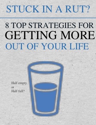 TABLE OF CONTENTS
STUCK IN A RUT?
8 TOP STRATEGIES FOR
GETTING MORE
OUT OF YOUR LIFE
Half empty
or
Half full?
 