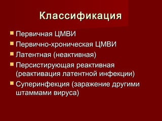 ККллаассссииффииккаацциияя 
 ППееррввииччннааяя ЦЦММВВИИ 
 ППееррввииччнноо--ххррооннииччеессккааяя ЦЦММВВИИ 
 ЛЛааттееннттннааяя ((ннееааккттииввннааяя)) 
 ППееррссииссттииррууюющщааяя ррееааккттииввннааяя 
((ррееааккттиивваацциияя ллааттееннттнноойй ииннффееккццииии)) 
 ССууппееррииннффееккцциияя ((ззаарраажжееннииее ддррууггииммии 
шшттааммммааммии ввииррууссаа)) 
 