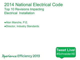 Schneider Electric 1-– 2014 NEC Changes – 2013
2014 National Electrical Code
Top 10 Revisions Impacting
Electrical Installation
●Alan Manche, P.E.
●Director, Industry Standards
Tweet Live!
#SchneiderXE
 