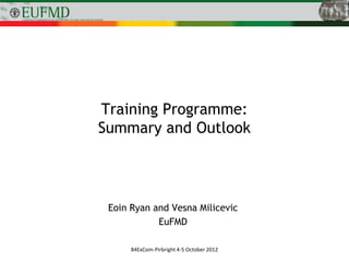 Training Programme:
Summary and Outlook




 Eoin Ryan and Vesna Milicevic
            EuFMD

      84ExCom-Pirbright 4-5 October 2012
 