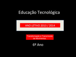 Educação Tecnológica 
ANO LETIVO 2013 / 2014 
Transformação e Transmissão 
de Movimentos 
6º Ano 
 