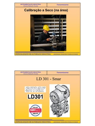20
UNIVERSIDADE TECNOLÓGICA FEDERAL DO PARANÁESPECIALIZAÇÃO EM AUTOMAÇÃO INDUSTRIAL
INSTRUMENTAÇÃO INDUSTRIAL
Simone Massulini Acosta
Transmissores
Calibração a Seco (na área)
UNIVERSIDADE TECNOLÓGICA FEDERAL DO PARANÁESPECIALIZAÇÃO EM AUTOMAÇÃO INDUSTRIAL
INSTRUMENTAÇÃO INDUSTRIAL
Simone Massulini Acosta
Transmissores
LD 301 - Smar
 
