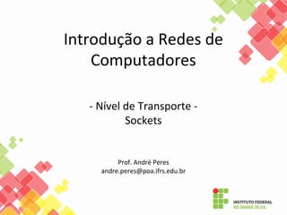 Introdução a Redes de
Computadores
- Nível de Transporte -
Sockets
Prof. André Peres
andre.peres@poa.ifrs.edu.br
 