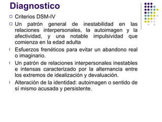 Diagnostico  <ul><li>Criterios DSM-IV </li></ul><ul><li>Un patrón general de inestabilidad en las relaciones interpersonal...