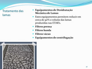 Tratamento das
lamas
 Equipamentos de Desidratação
Mecânica de Lamas
 Estes equipamentos permitem reduzir em
cerca de 90% o volume das lamas
produzidas nas ETAR’s.
 Filtros prensa
 Filtros banda
 Filtros vácuo
 Equipamentos de centrifugação
28
 