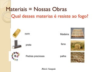 Materiais = Nossas Obras
  Qual desses materias é resiste ao fogo?


        ouro                           Madeira



         prata                         feno




         Pedras preciosas              palha




                      Moisés Sampaio
 