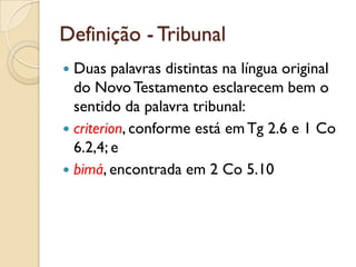 Definição - Tribunal
 Duas palavras distintas na língua original
  do Novo Testamento esclarecem bem o
  sentido da palavra tribunal:
 criterion, conforme está em Tg 2.6 e 1 Co
  6.2,4; e
 bimá, encontrada em 2 Co 5.10
 