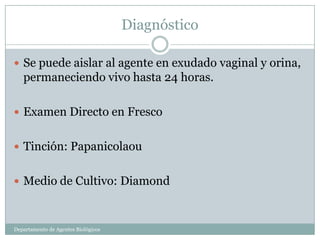 Diagnóstico

 Se puede aislar al agente en exudado vaginal y orina,
   permaneciendo vivo hasta 24 horas.

 Examen Directo en Fresco


 Tinción: Papanicolaou


 Medio de Cultivo: Diamond



Departamento de Agentes Biológicos
 