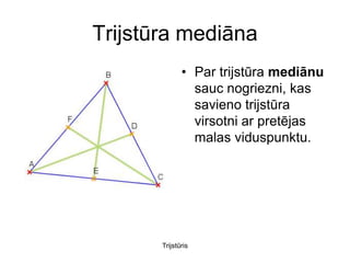 Trijstūra mediāna
              • Par trijstūra mediānu
                sauc nogriezni, kas
                savieno trijstūra
                virsotni ar pretējas
                malas viduspunktu.




       Trijstūris
 