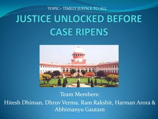 Team Members:
Hitesh Dhiman, Dhruv Verma, Ram Rakshit, Harman Arora &
Abhimanyu Gautam
TOPIC:- TIMELY JUSTICE TO ALL
 