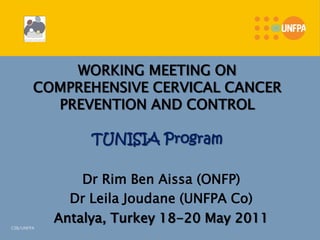 WORKING MEETING ON
        COMPREHENSIVE CERVICAL CANCER
          PREVENTION AND CONTROL

                 TUNISIA Program

                Dr Rim Ben Aissa (ONFP)
              Dr Leila Joudane (UNFPA Co)
            Antalya, Turkey 18-20 May 2011
CSB/UNFPA
 