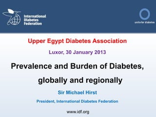 Upper Egypt Diabetes Association
Luxor, 30 January 2013
Prevalence and Burden of Diabetes,
globally and regionally
Sir Michael Hirst
President, International Diabetes Federation
www.idf.org
 