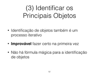(3) Identificar os
Principais Objetos
• Identificação de objetos também é um
processo iterativo
• Improvável fazer certo na primeira vez
• Não há fórmula mágica para a identificação
de objetos
52
 