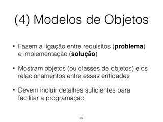 (4) Modelos de Objetos
• Fazem a ligação entre requisitos (problema)
e implementação (solução)
• Mostram objetos (ou classes de objetos) e os
relacionamentos entre essas entidades
• Devem incluir detalhes suficientes para
facilitar a programação
59
 