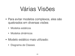 Várias Visões
• Para evitar modelos complexos, eles são
quebrados em diversas visões
• Modelos estáticos
• Modelos dinâmicos
• Modelo estático mais utilizado:
• Diagrama de Classes
60
 