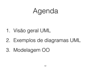 Agenda
1. Visão geral UML
2. Exemplos de diagramas UML
3. Modelagem OO
62
 