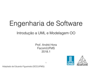 Prof. André Hora
Facom/UFMS
2018.1
Introdução a UML e Modelagem OO
Engenharia de Software
Adaptado de Eduardo Figueiredo (DCC/UFMG)
1
 